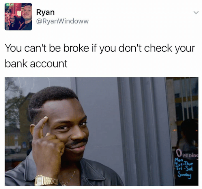 you can't be broke if you don't check your bank account meme, @ryanwindoww, @ryanwindoww twitter, broke meme, broke memes, funny broke meme, funny broke memes, being broke meme, being broke memes, being poor meme, being poor memes, poor meme, poor memes, having no money meme, no money meme, no money memes, having no money memes, funny being poor meme, funny poor meme, funny being poor memes, funny poor memes, funny no money meme, funny no money memes, no money jokes, having no money joke, being broke joke, no money joke