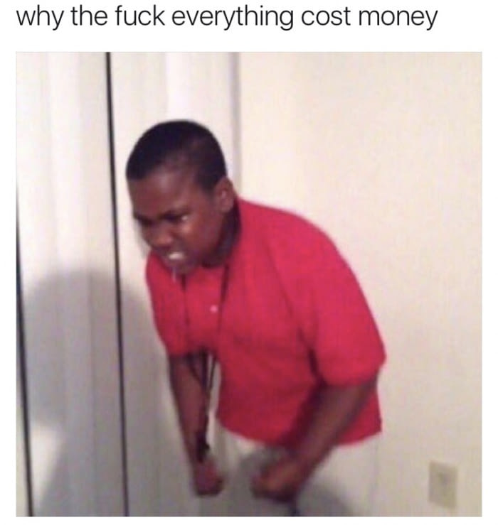why the fuck everything cost money, why the fuck everything cost money meme