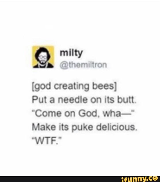 [god creating bees] Put a needle on its butt. “Come on God, wha—“ Make its puke delicious. “WTF.”