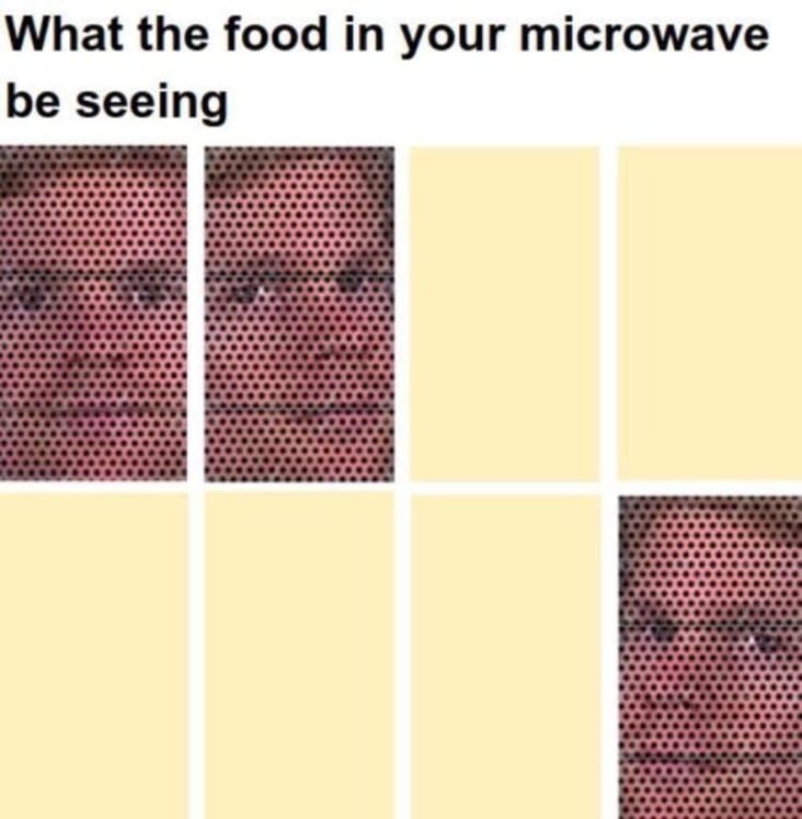 what the food in the microwave be seeing, what the food in the microwave sees, food in the microwave meme, stupid microwave meme, stupid meme, stupid funny meme, funny stupid meme, stupid memes, stupid funny memes, stupid joke meme, really stupid memes, stupid meme pictures, memes so stupid they re funny, stupid memes that are funny, very stupid memes, crazy stupid memes, funny but stupid memes, hilarious stupid memes, random stupid memes, stupid internet memes, stupid meme jokes, stupid memes images, funny stupid picture, stupid funny picture
