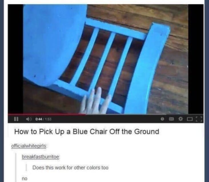 how to pick up a blue chair, how to pick up a blue chair meme, stupid meme, stupid funny meme, funny stupid meme, stupid memes, stupid funny memes, stupid joke meme, really stupid memes, stupid meme pictures, memes so stupid they re funny, stupid memes that are funny, very stupid memes, crazy stupid memes, funny but stupid memes, hilarious stupid memes, random stupid memes, stupid internet memes, stupid meme jokes, stupid memes images, funny stupid picture, stupid funny picture
