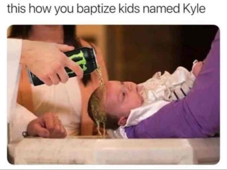 how to baptize kids names kyle meme, how to baptize kids named kyle, kyle meme, kyle memes, funny kyle meme, kyle monster meme, kyle monster memes, kyle memes monster, funny kyle memes, kyle monster energy meme, kyle meme images, kyle joke, joke about kyle, jokes about kyles, people named kyle meme, person named kyle meme