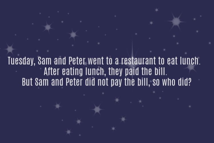 logic riddle - Tuesday, Sam and Peter went to a restaurant to eat lunch.After eating lunch, they paid the bill. But Sam and Peter did not pay the bill, so who did?