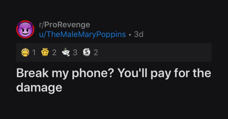 Break my phone? You'll pay for the damage, break my phone prorevenge, pro revenge break my phone, prorevenge bully, pro revenge bully, revenge on bully that broke phone, bully breaks phone revenege, bully breaks phone pro revenge, pro revenge bully breaks phone, pro revenge on bully, revenge on bully, kid gets revenge on bully, gets revenge on bully, revenge on bully story, bully revenge story, pro revenge broken phone, revenge broken phone, revenge on broken phone, revenge for breaking phone, breaking phone revenge