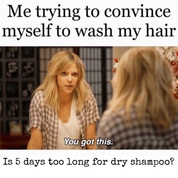 dry shampoo meme - 5 days too long