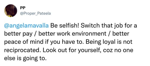 @angelamavalla Be selfish! Switch that job for a better pay / better work environment / better peace of mind if you have to. Being loyal is not reciprocated. Look out for yourself, coz no one else is going to.