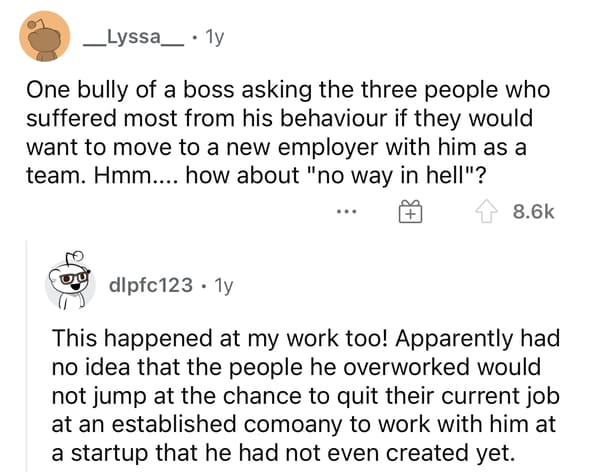 One bully of a boss asking the three people who suffered most from his behaviour if they would want to move to a new employer with him as a team. Hmm.... how about "no way in hell"?