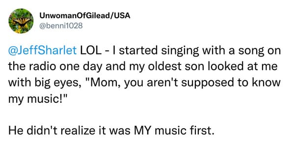 @JeffSharlet LOL - I started singing with a song on the radio one day and my oldest son looked at me with big eyes, "Mom, you aren't supposed to know my music!" He didn't realize it was MY music first.