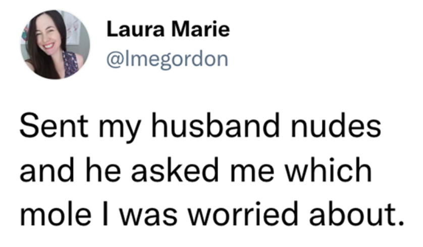 funny marrige tweet - Sent my husband nudes and he asked me which mole I was worried about.