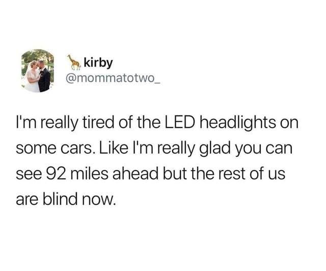 I'm really tired of the LED headlights on some cars. Like I'm really glad you can see 92 miles ahead but the rest of us are blind now.