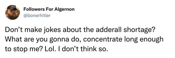 adderall shortage memes - Don't make jokes about the adderall shortage? What are you gonna do, concentrate long enough to stop me? Lol. I don't think so.