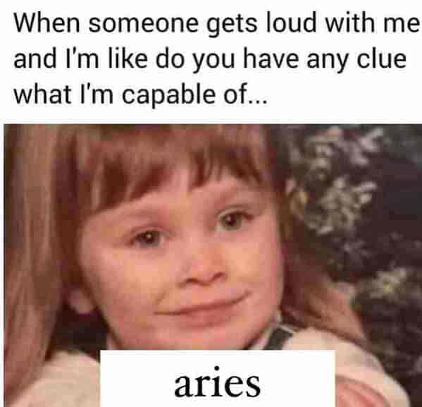 aries season memes - when someone gets loud with me and I'm like do you have any clue what I'm capable of