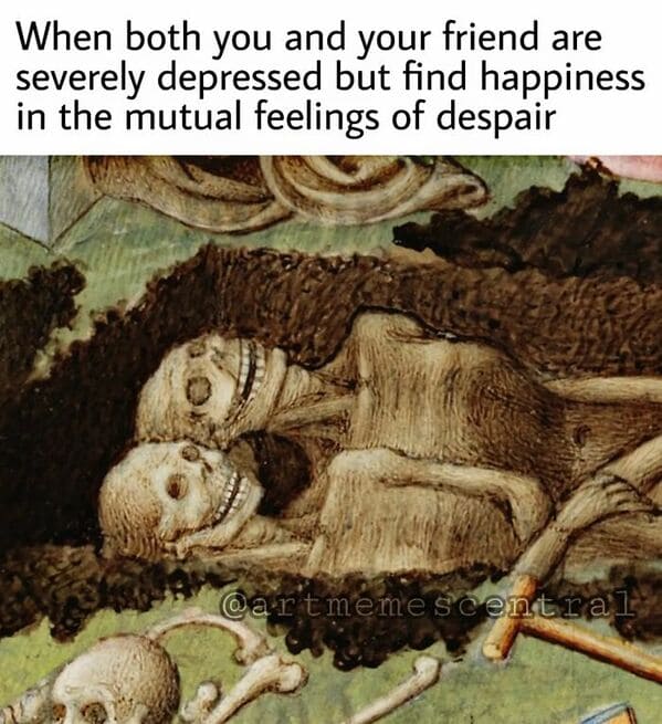 classical art memes - when both you and your friend are severely depressed but find happiness in the mutual feelings of despair