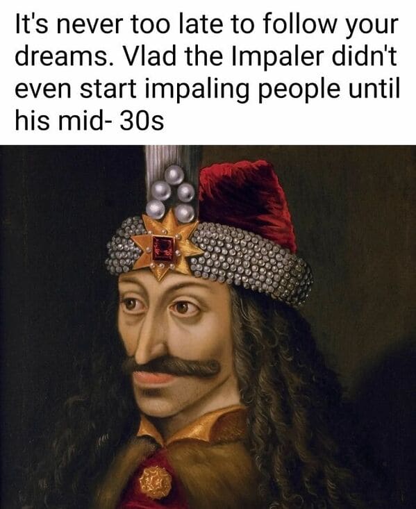 classical art memes - it's never too late to follow your dreams Vlad the impaler didn't even start impaling people until his mid-30s