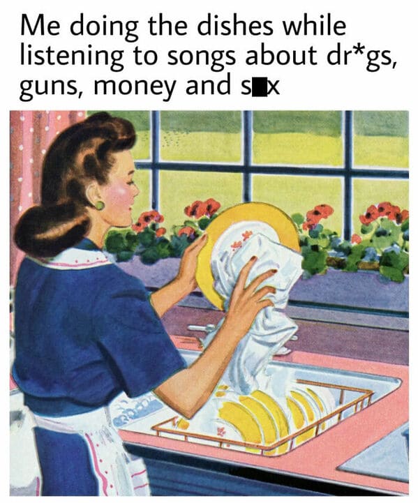 classical art memes - me doing the dishes while listening to songs about drugs guns money and sex