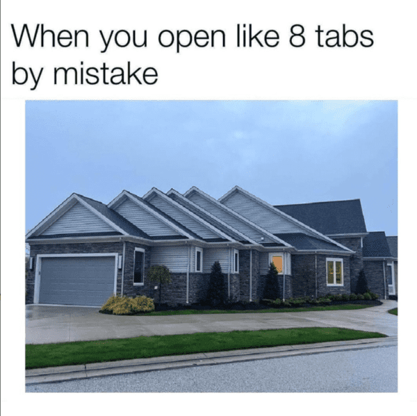tech meme - when you open like 8 tabs by mistake