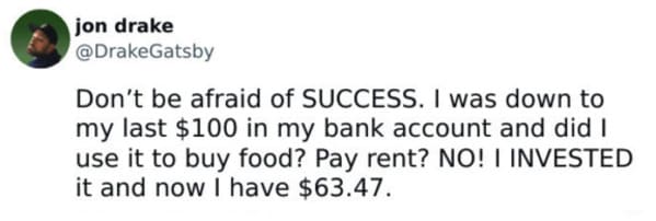 money memes - Don't be afraid of SUCCESS. I was down to my last $100 in my bank account and did I use it to buy food? Pay rent? NO! I INVESTED it and now I have $63.47.