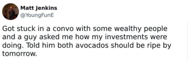 money memes - Got stuck in a convo with some wealthy people and a guy asked me how my investments were doing. Told him both avocados should be ripe by tomorrow.