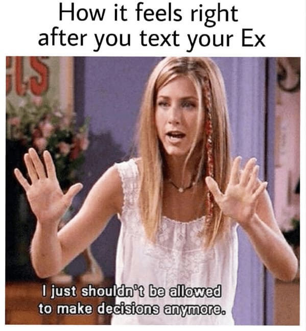 toxic relationship memes - person feels right after text ex just shouldn'nt be allowed to make decisions anymore - jennifer aniston