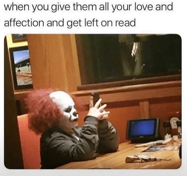toxic relationship memes - person give them all love and affection and get left on read clown