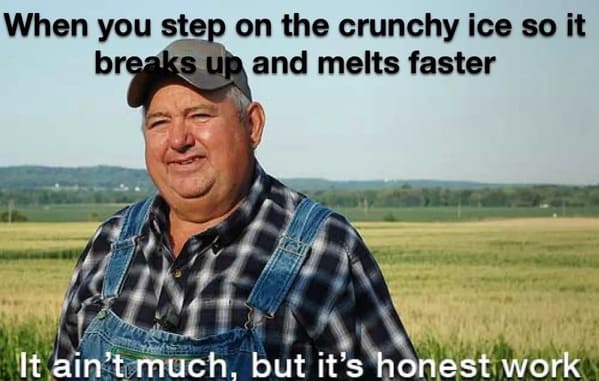 spring memes - when you step on the crunchy ice so it breaks up and melts faster - it ain't much but its honest work
