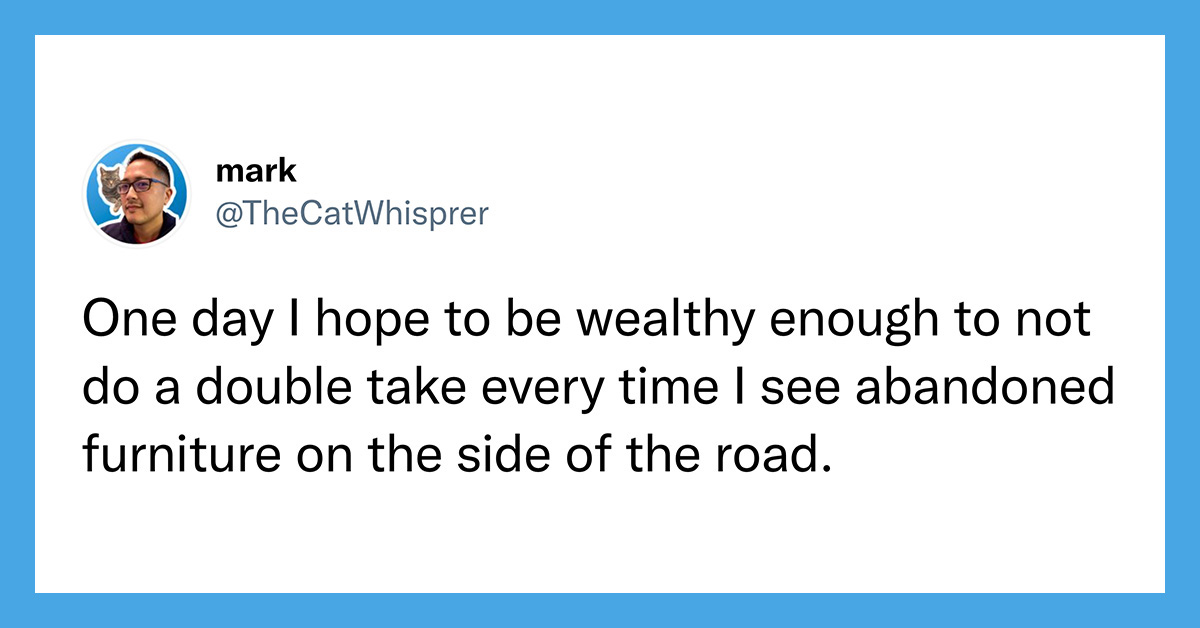 money memes funny - @thecatwhisperer tweet - one day I hope to be wealthy enough to not do a double take every time I see abandoned furniture on the side of the road