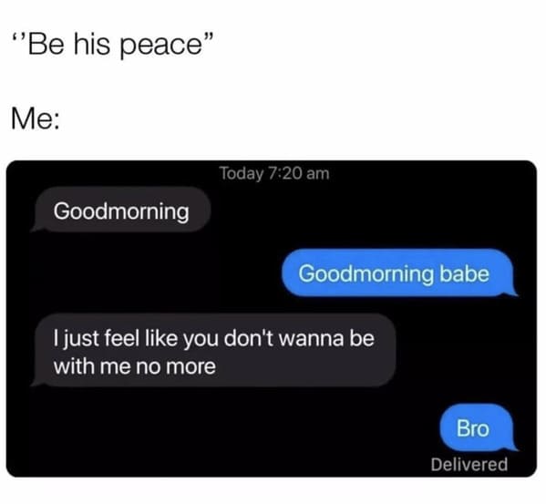 wholesome relationship memes - good morning today 720 am good morning babe just feel like dont wanna be with no more bro delivered
