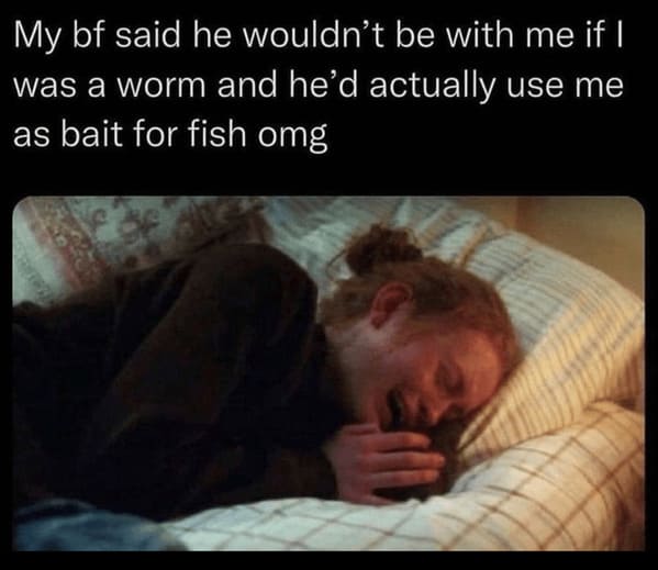 wholesome relationship memes - person my bf said he wouldnt be with if worm and hed actually use as bait fish omg