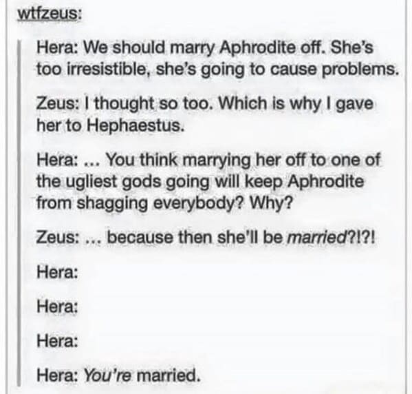 mythology memes - aphrodite shagging everybody why zeus because then shell be married hera hera hera hera married