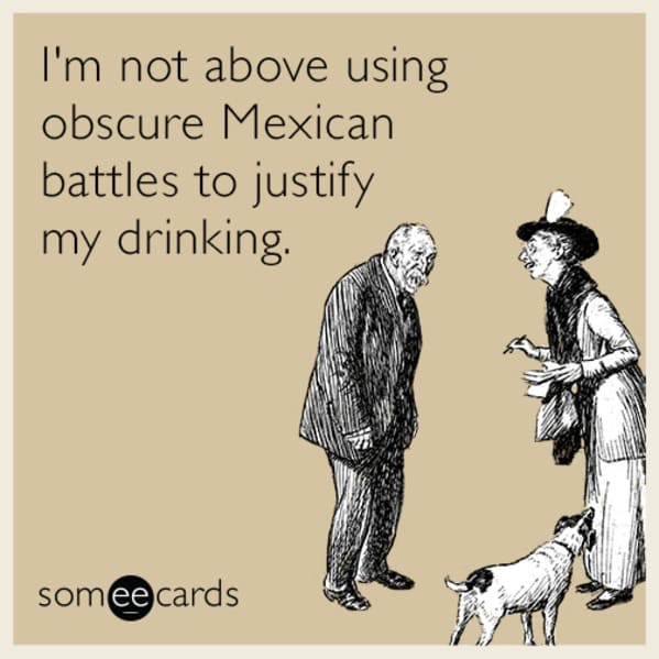 cinco de mayo memes - I'm not above using obscure Mexican battles to justify my drinking