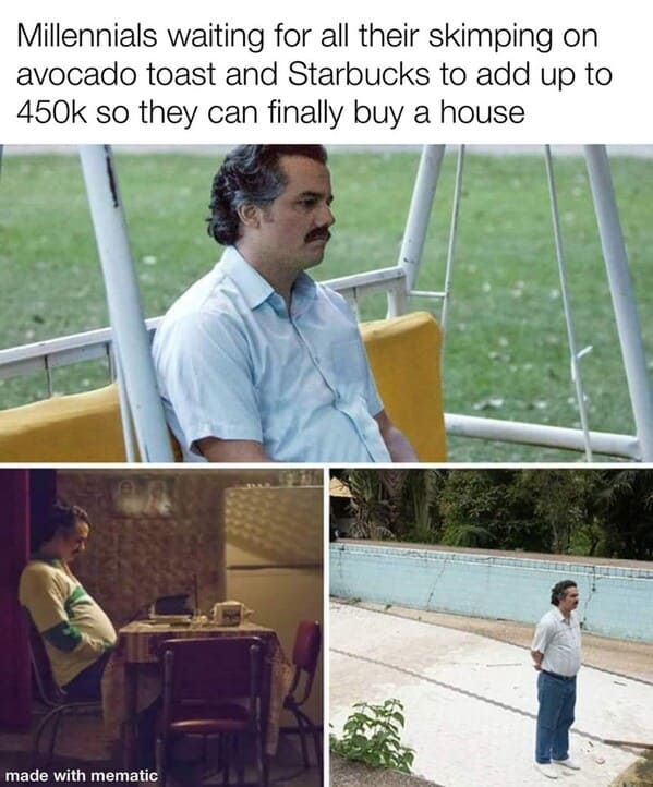 millennial house memes - millennials waiting for all their skimping on avocado toast and Starbucks to add up to 400k so they can finally buy a house