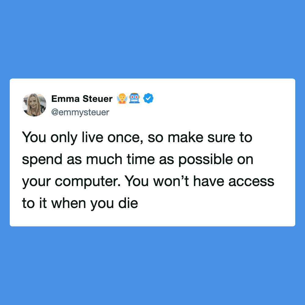 Life is short, spend as much time as possible on your computer before you die.