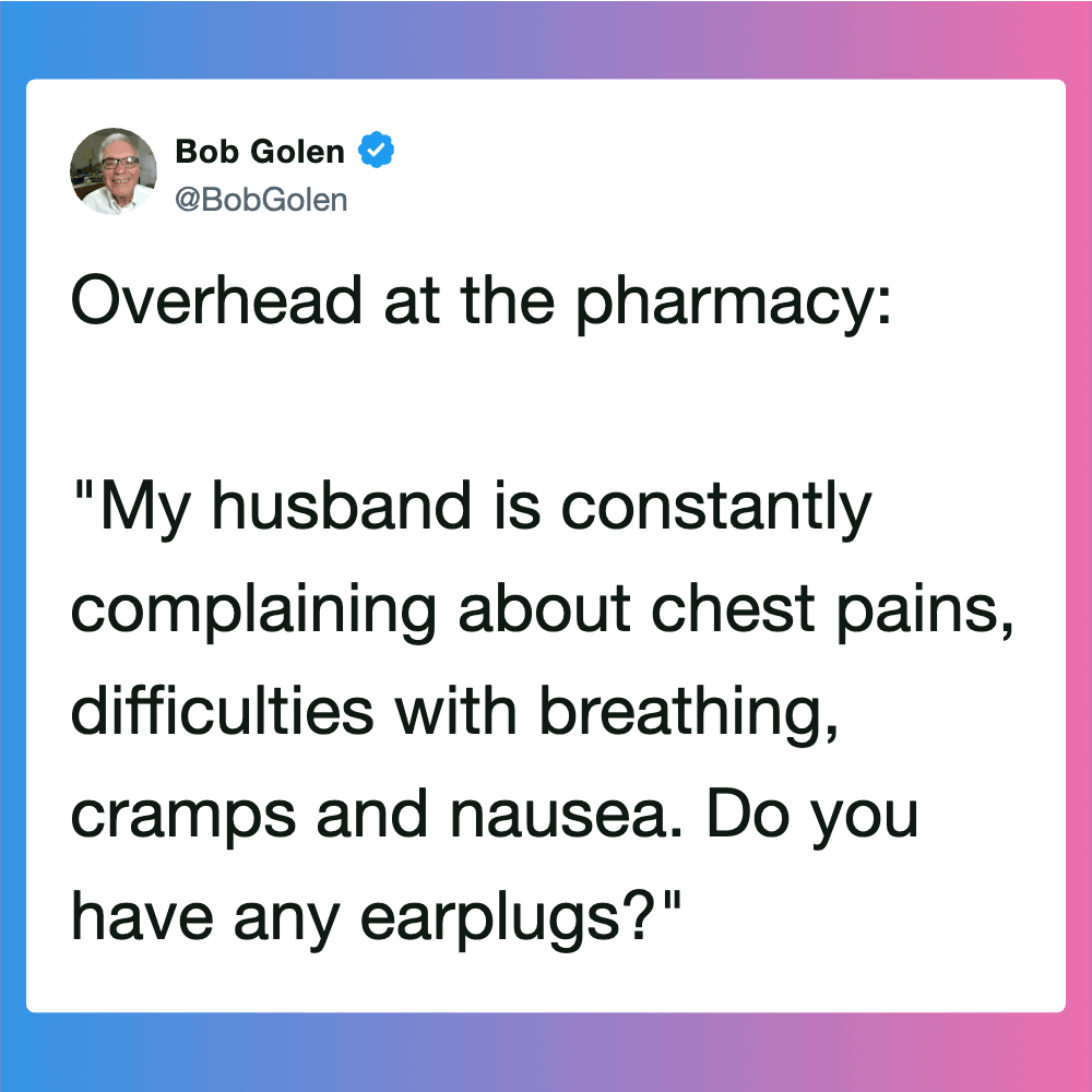 Overhead at the pharmacy: "My husband is constantly complaining about chest pains, difficulties with.