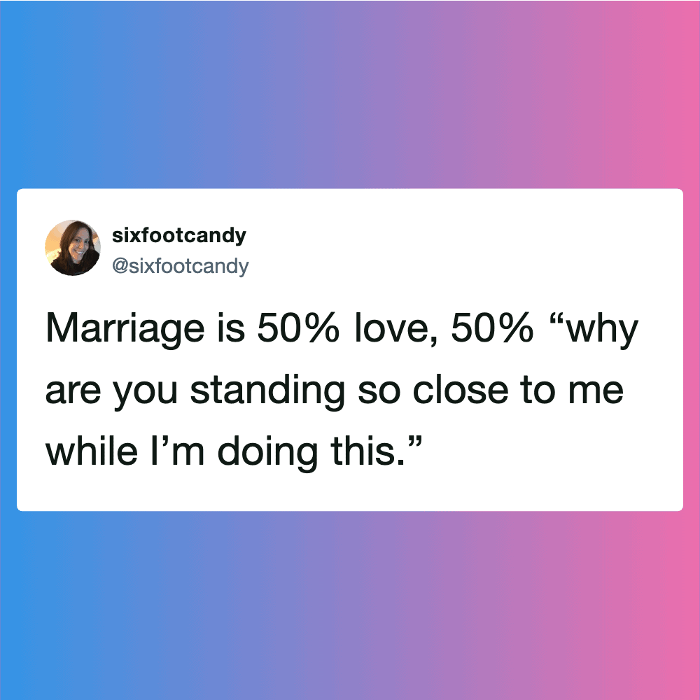 Marriage is 50% love, 50% “why are you standing so close to me while I’m doing this.”.