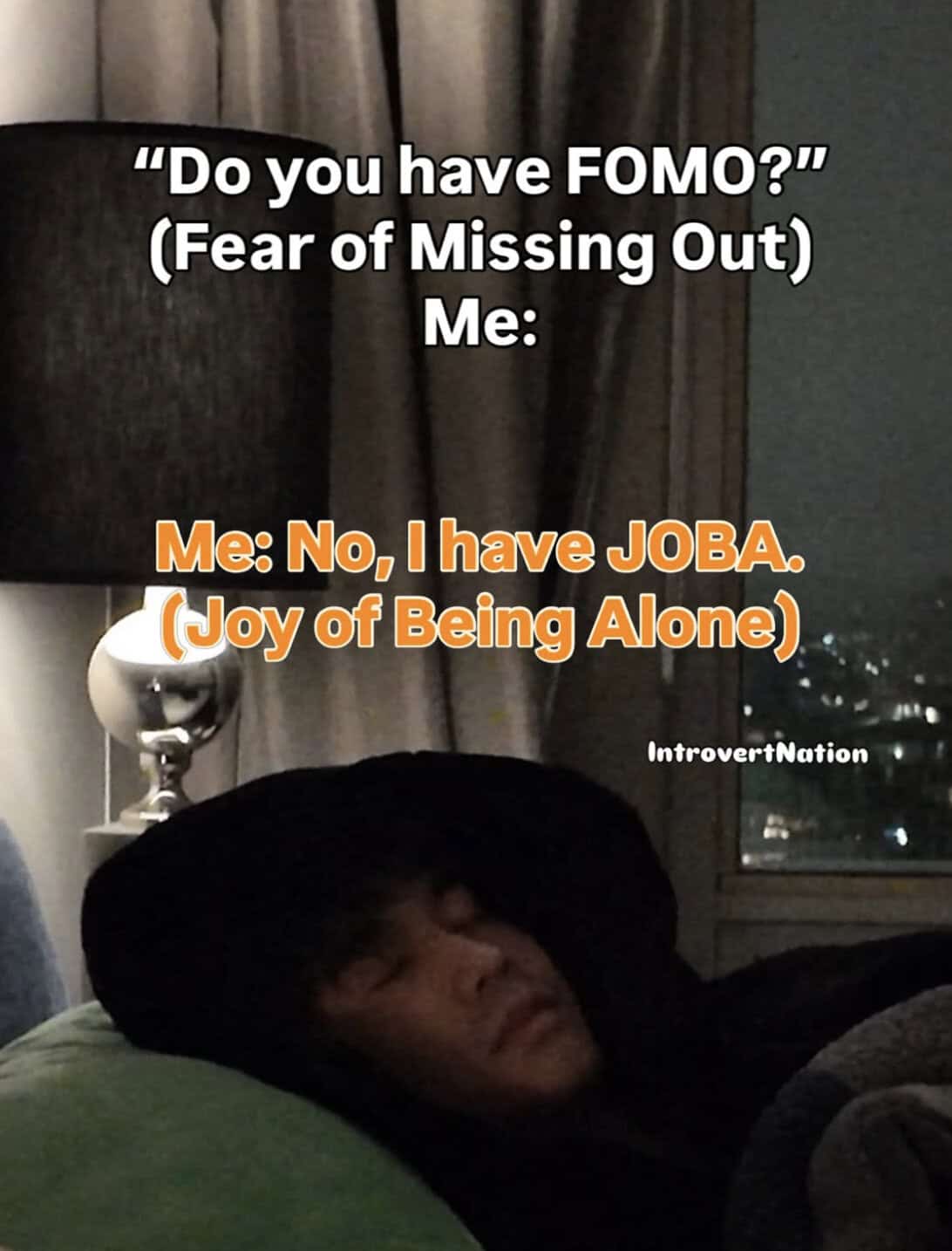 "Do you have FOMO?" (Fear of Missing Out) Me: No, I have JOBA. (Joy of Being Alone).