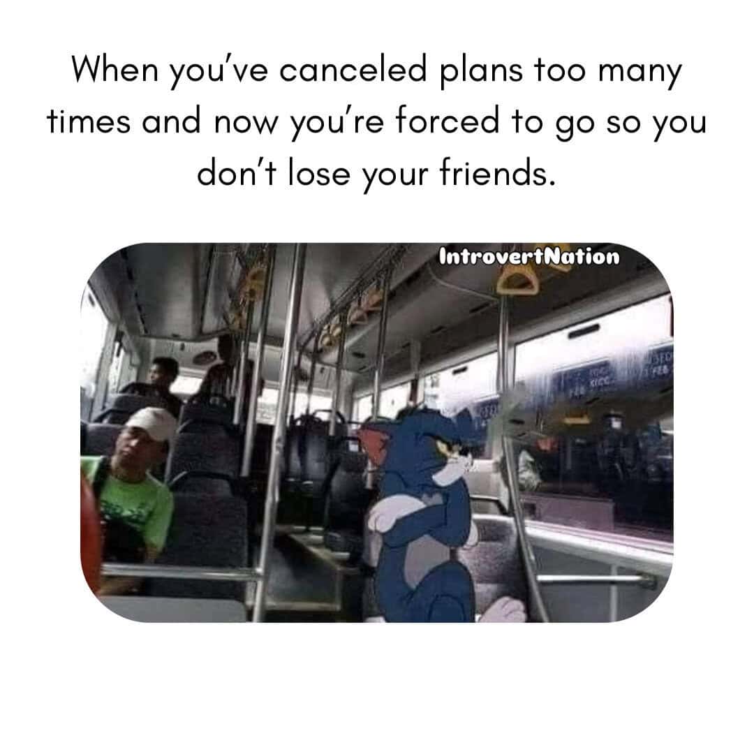 When you’ve canceled plans too many times and now you’re forced to go so you don’t lose your friends.
