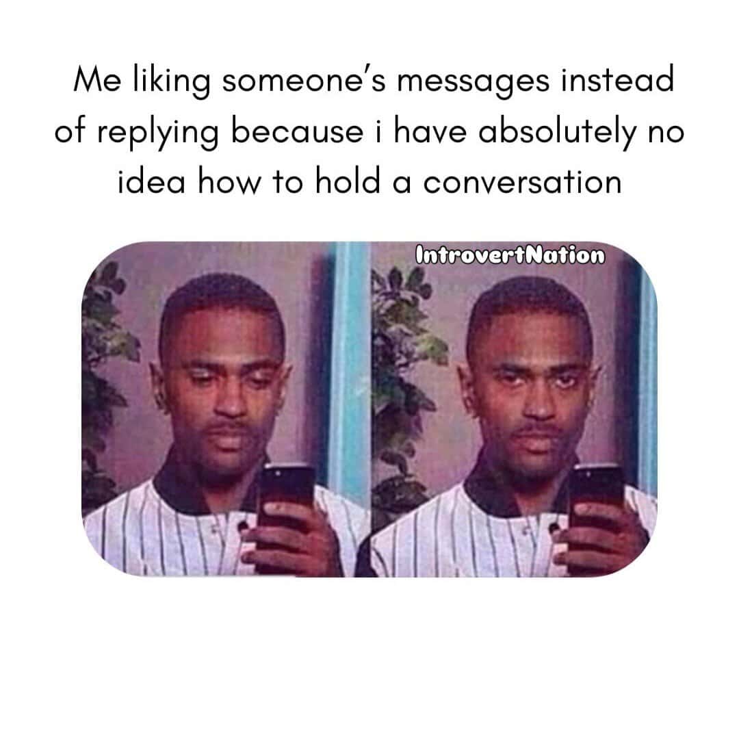 Liking someone's messages instead of replying because I have no idea how to hold a conversation.
