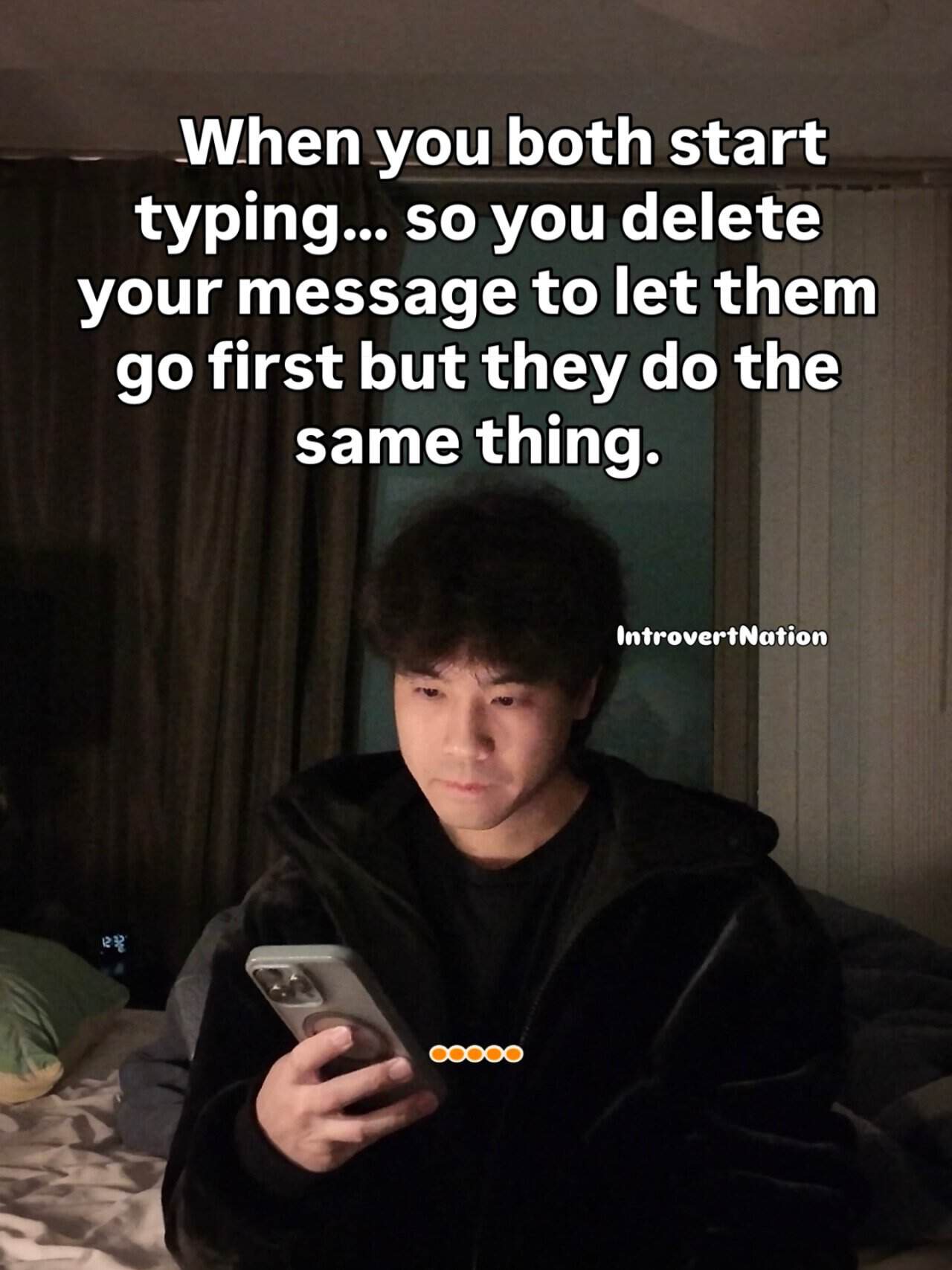 When you both start typing so you delete your message to let them go first but they do the same thin.