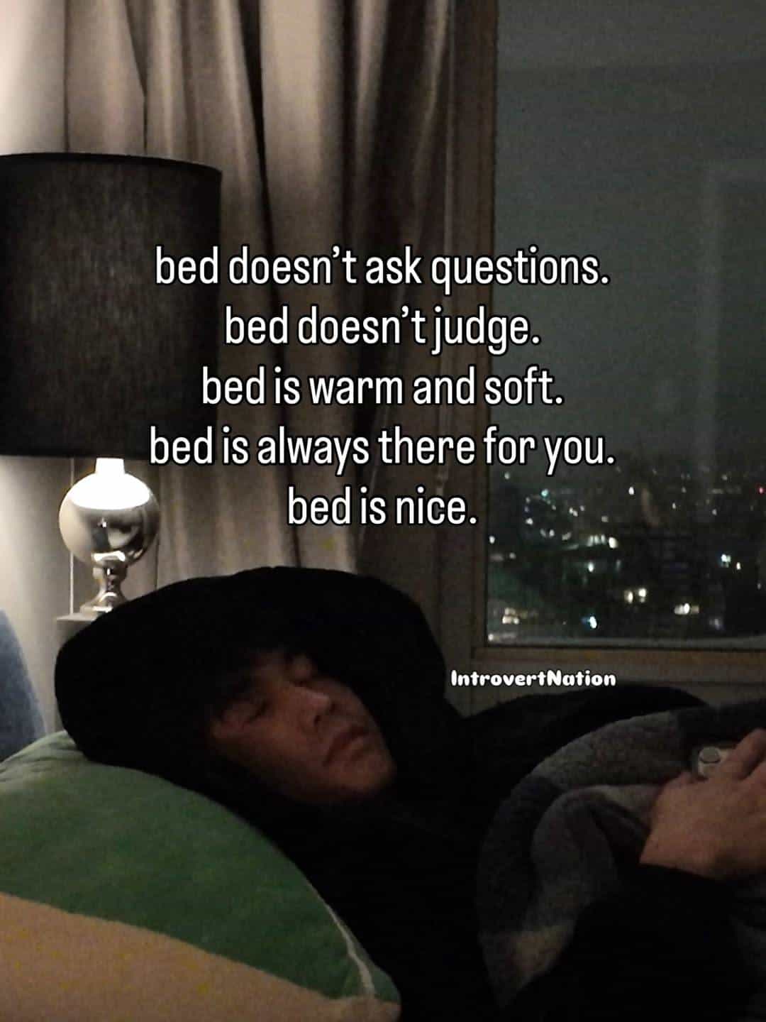 Bed doesn't ask questions, judge, is warm, soft, always there, and nice.