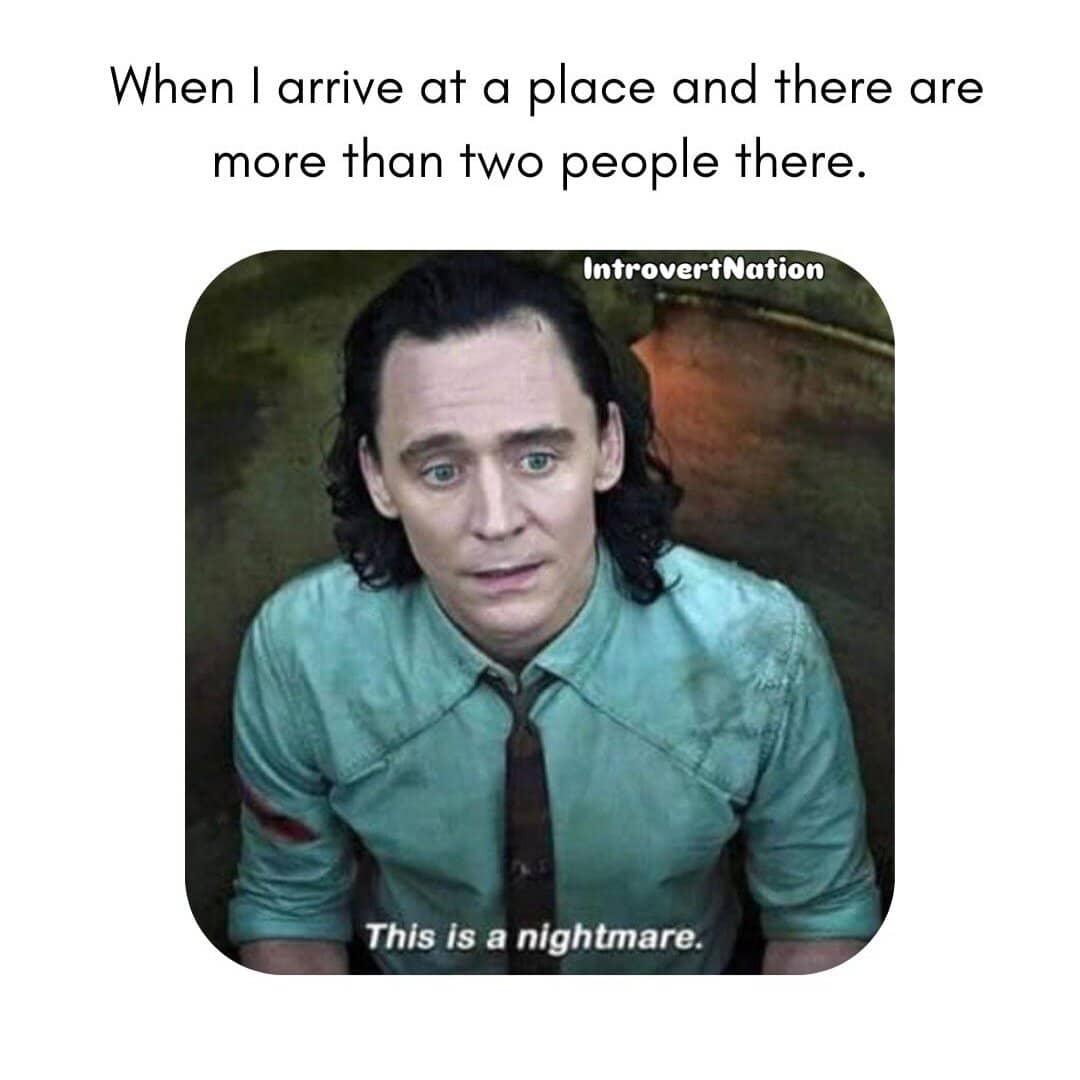 When I arrive at a place and there are more than two people there.