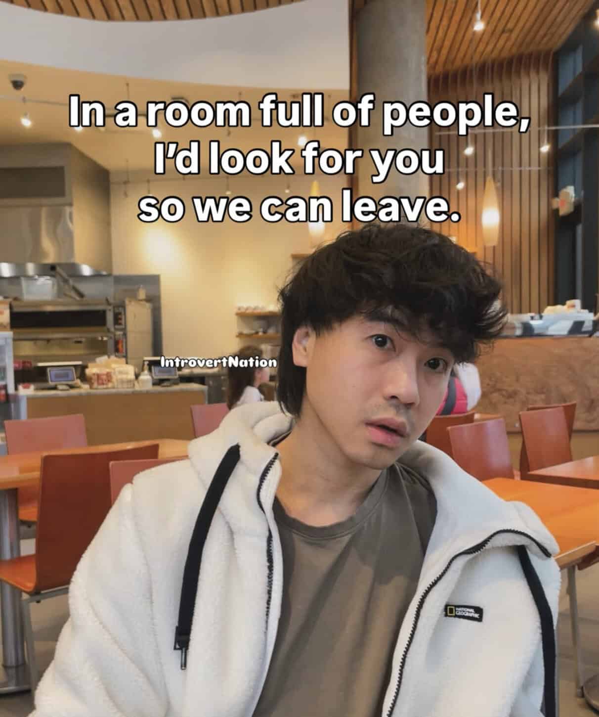 In a room full of people, I'd look for you so we can leave.