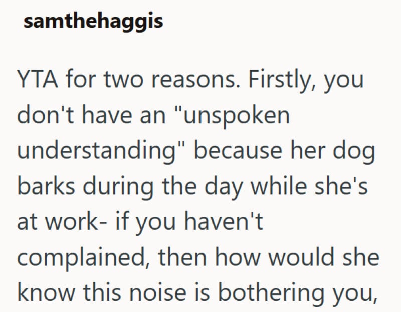 YTA for two reasons. Her dog barks during the day while she's at work, and you haven't complained ab.