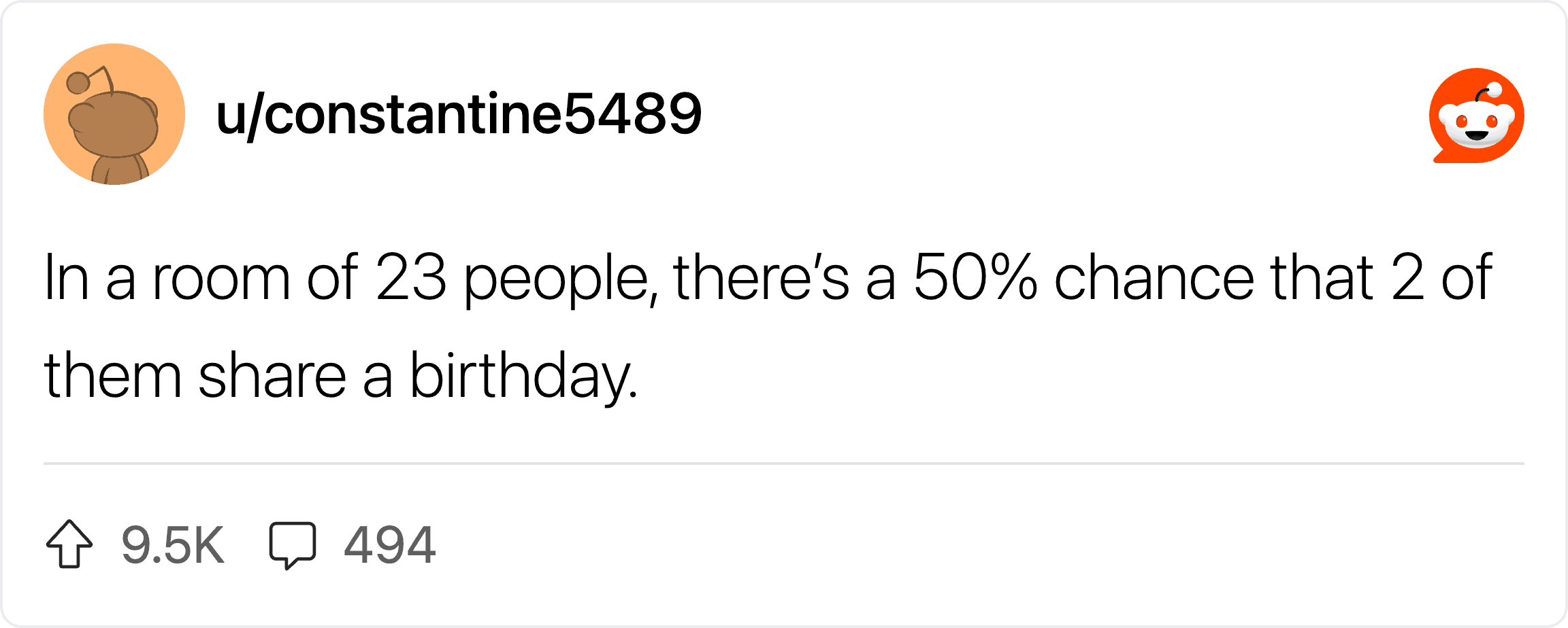 In a room of 23 people, there's a 50% chance that 2 of them share a birthday.