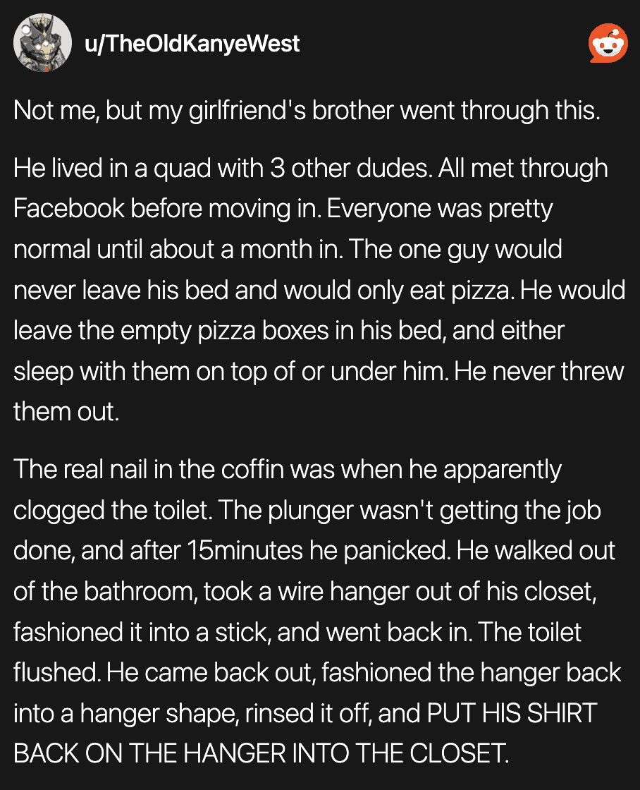 Man leaves pizza boxes in bed, wears shirt on hanger in closet.