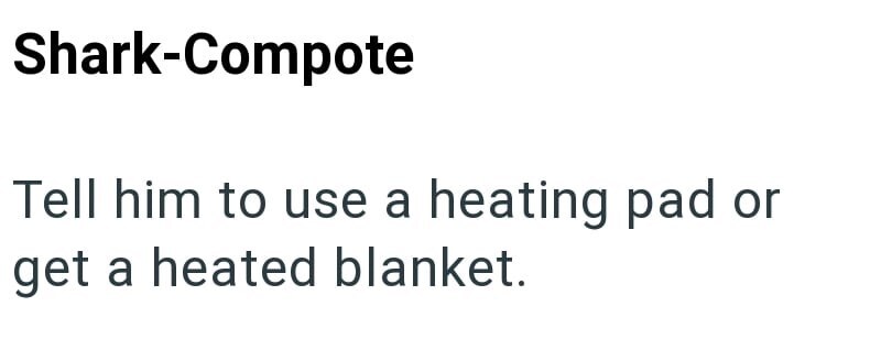 Shark-Compote: Tell him to use a heating pad or get a heated blanket.