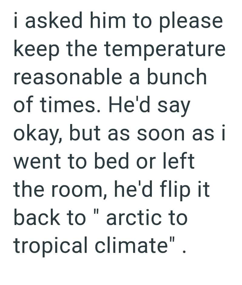 "i asked him to please keep the temperature reasonable a bunch of times. He'd say okay, but as soon.