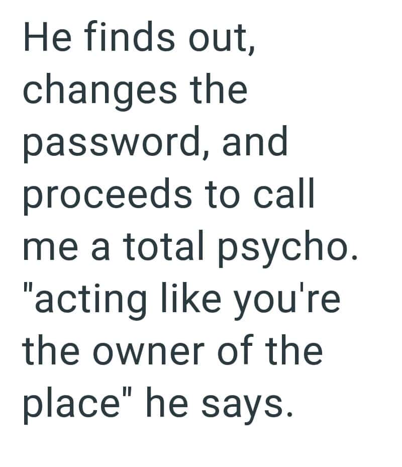 He finds out, changes the password, and proceeds to call me a total psycho. "acting like you're the.