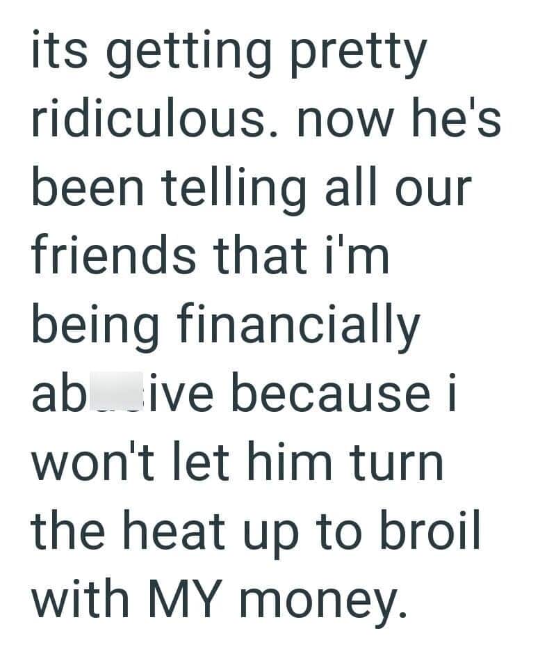 "it's getting pretty ridiculous. now he's been telling all our friends that i'm being financially ab.