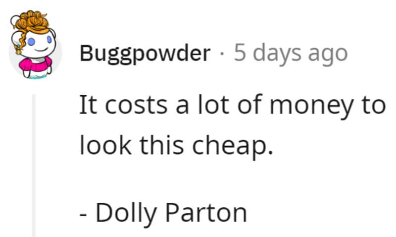 It costs a lot of money to look this cheap. - Dolly Parton.
