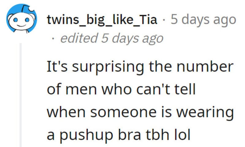 It's surprising the number of men who can't tell when someone is wearing a pushup bra lol.